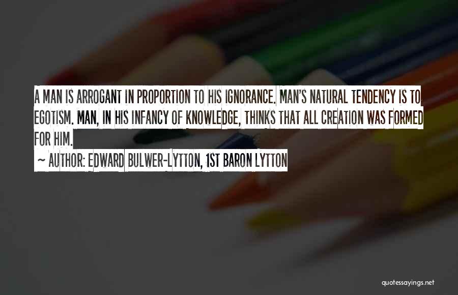 Edward Bulwer-Lytton, 1st Baron Lytton Quotes: A Man Is Arrogant In Proportion To His Ignorance. Man's Natural Tendency Is To Egotism. Man, In His Infancy Of