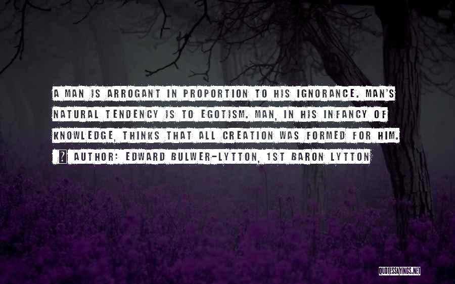 Edward Bulwer-Lytton, 1st Baron Lytton Quotes: A Man Is Arrogant In Proportion To His Ignorance. Man's Natural Tendency Is To Egotism. Man, In His Infancy Of