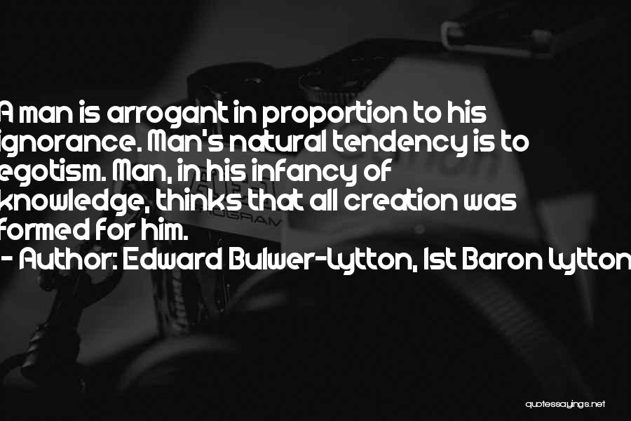 Edward Bulwer-Lytton, 1st Baron Lytton Quotes: A Man Is Arrogant In Proportion To His Ignorance. Man's Natural Tendency Is To Egotism. Man, In His Infancy Of