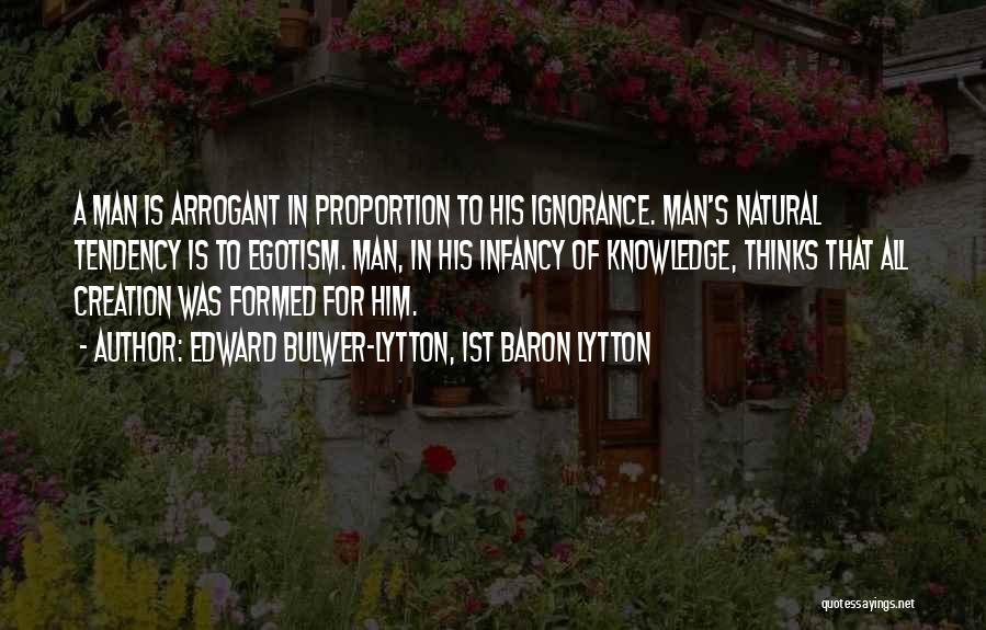 Edward Bulwer-Lytton, 1st Baron Lytton Quotes: A Man Is Arrogant In Proportion To His Ignorance. Man's Natural Tendency Is To Egotism. Man, In His Infancy Of