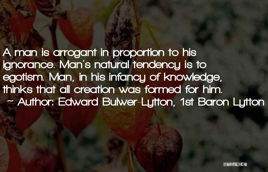 Edward Bulwer-Lytton, 1st Baron Lytton Quotes: A Man Is Arrogant In Proportion To His Ignorance. Man's Natural Tendency Is To Egotism. Man, In His Infancy Of