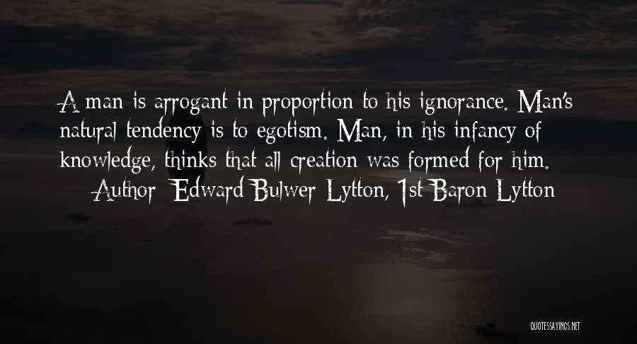 Edward Bulwer-Lytton, 1st Baron Lytton Quotes: A Man Is Arrogant In Proportion To His Ignorance. Man's Natural Tendency Is To Egotism. Man, In His Infancy Of