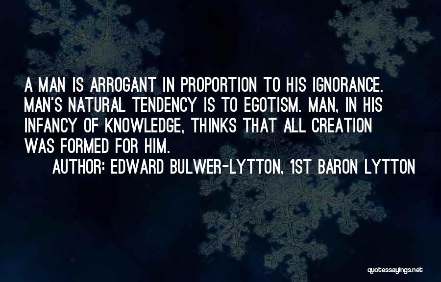 Edward Bulwer-Lytton, 1st Baron Lytton Quotes: A Man Is Arrogant In Proportion To His Ignorance. Man's Natural Tendency Is To Egotism. Man, In His Infancy Of