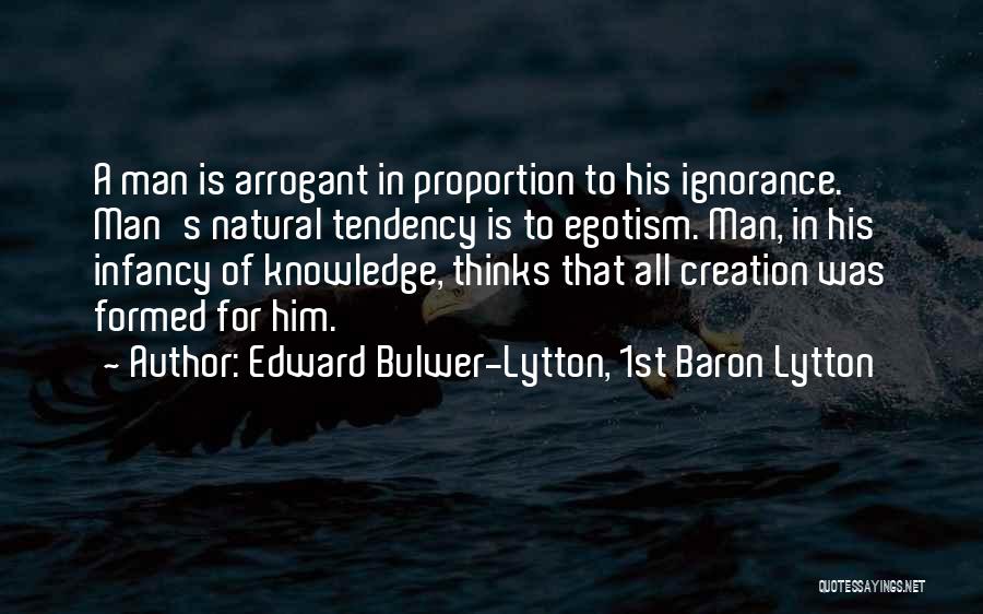 Edward Bulwer-Lytton, 1st Baron Lytton Quotes: A Man Is Arrogant In Proportion To His Ignorance. Man's Natural Tendency Is To Egotism. Man, In His Infancy Of