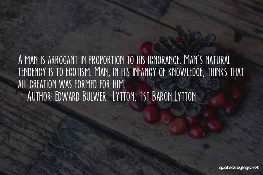 Edward Bulwer-Lytton, 1st Baron Lytton Quotes: A Man Is Arrogant In Proportion To His Ignorance. Man's Natural Tendency Is To Egotism. Man, In His Infancy Of