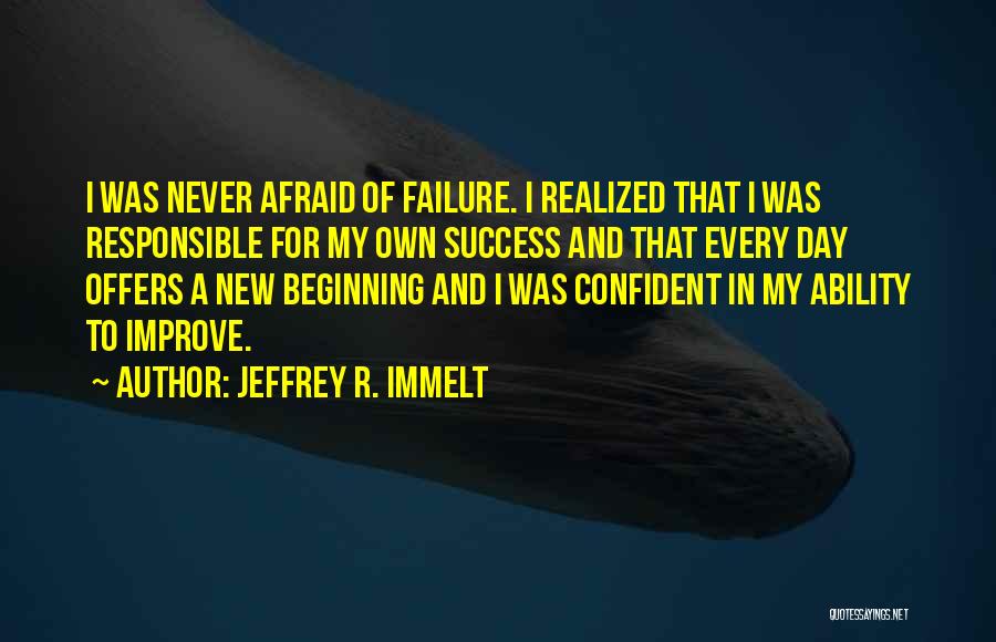 Jeffrey R. Immelt Quotes: I Was Never Afraid Of Failure. I Realized That I Was Responsible For My Own Success And That Every Day