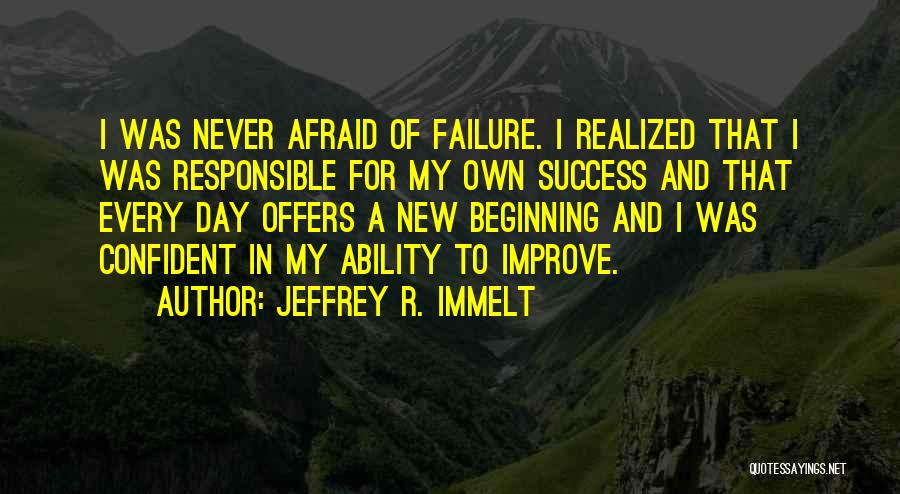 Jeffrey R. Immelt Quotes: I Was Never Afraid Of Failure. I Realized That I Was Responsible For My Own Success And That Every Day