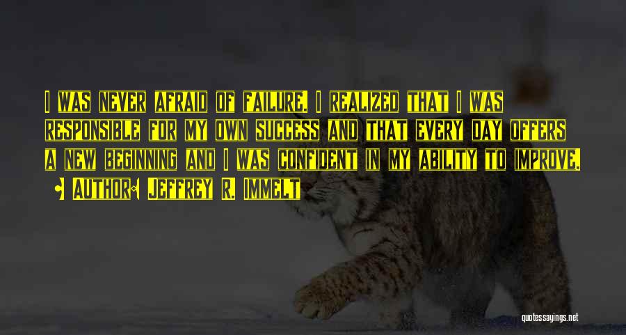 Jeffrey R. Immelt Quotes: I Was Never Afraid Of Failure. I Realized That I Was Responsible For My Own Success And That Every Day