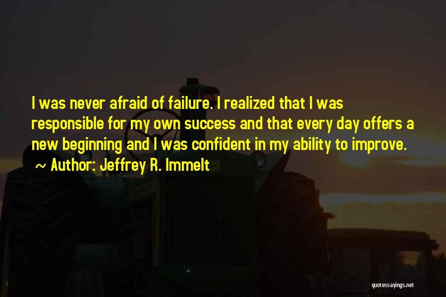 Jeffrey R. Immelt Quotes: I Was Never Afraid Of Failure. I Realized That I Was Responsible For My Own Success And That Every Day