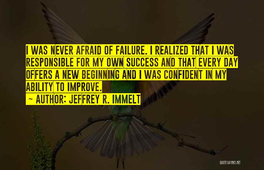 Jeffrey R. Immelt Quotes: I Was Never Afraid Of Failure. I Realized That I Was Responsible For My Own Success And That Every Day