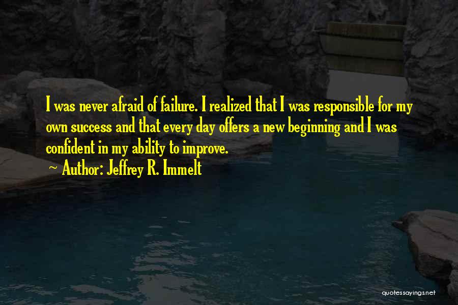 Jeffrey R. Immelt Quotes: I Was Never Afraid Of Failure. I Realized That I Was Responsible For My Own Success And That Every Day