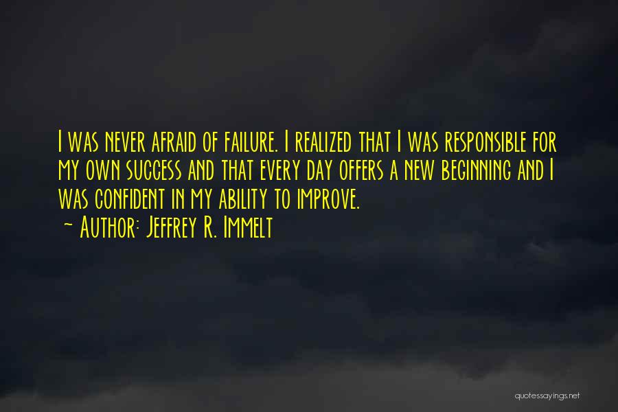 Jeffrey R. Immelt Quotes: I Was Never Afraid Of Failure. I Realized That I Was Responsible For My Own Success And That Every Day