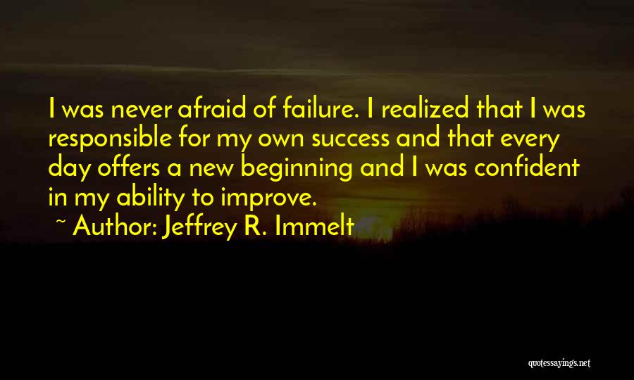 Jeffrey R. Immelt Quotes: I Was Never Afraid Of Failure. I Realized That I Was Responsible For My Own Success And That Every Day