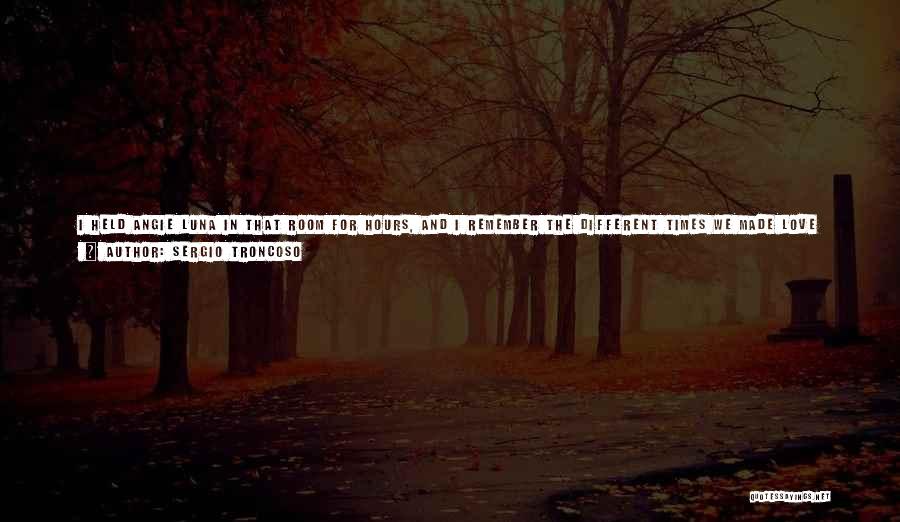 Sergio Troncoso Quotes: I Held Angie Luna In That Room For Hours, And I Remember The Different Times We Made Love Like Epochs
