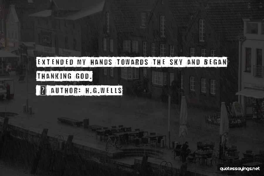 H.G.Wells Quotes: Extended My Hands Towards The Sky And Began Thanking God.