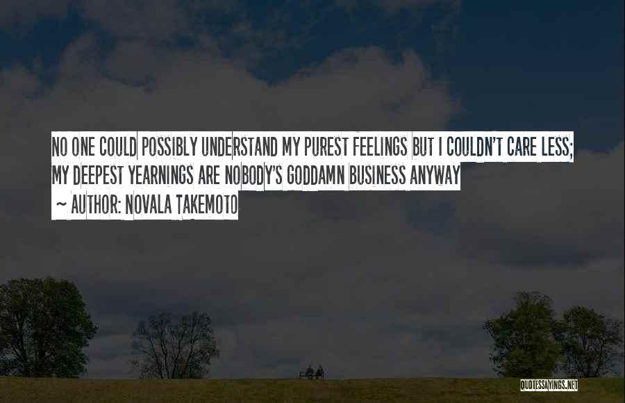 Novala Takemoto Quotes: No One Could Possibly Understand My Purest Feelings But I Couldn't Care Less; My Deepest Yearnings Are Nobody's Goddamn Business