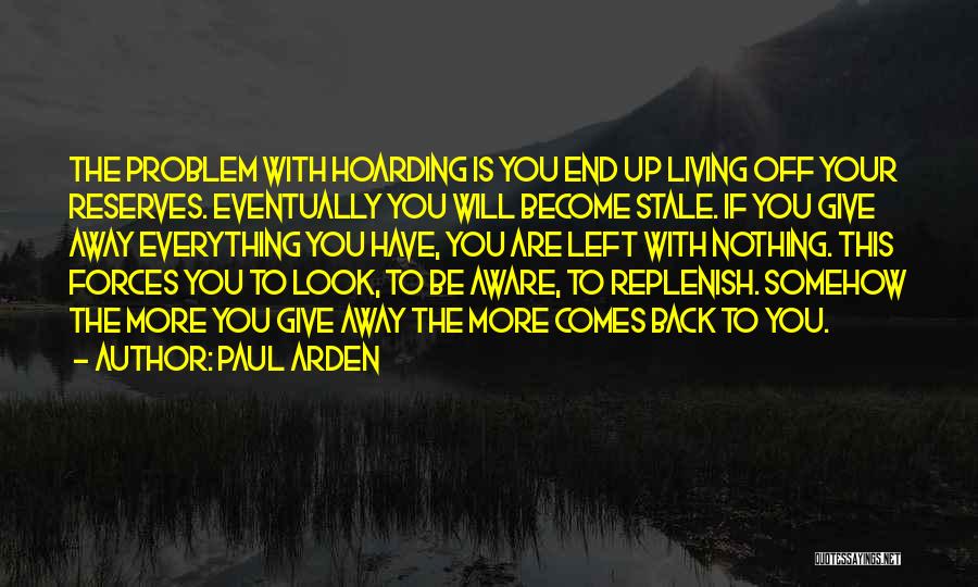 Paul Arden Quotes: The Problem With Hoarding Is You End Up Living Off Your Reserves. Eventually You Will Become Stale. If You Give