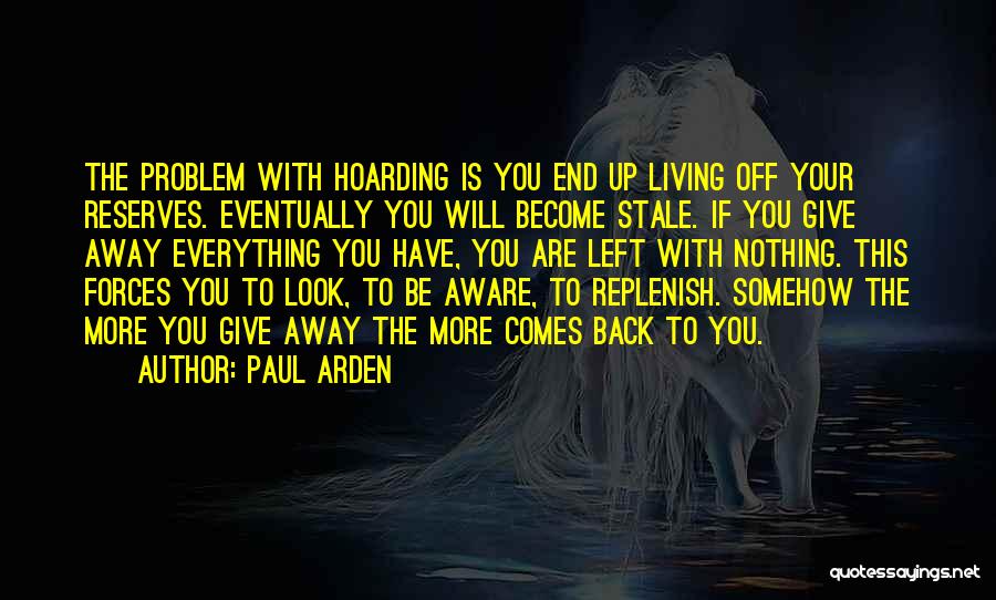 Paul Arden Quotes: The Problem With Hoarding Is You End Up Living Off Your Reserves. Eventually You Will Become Stale. If You Give