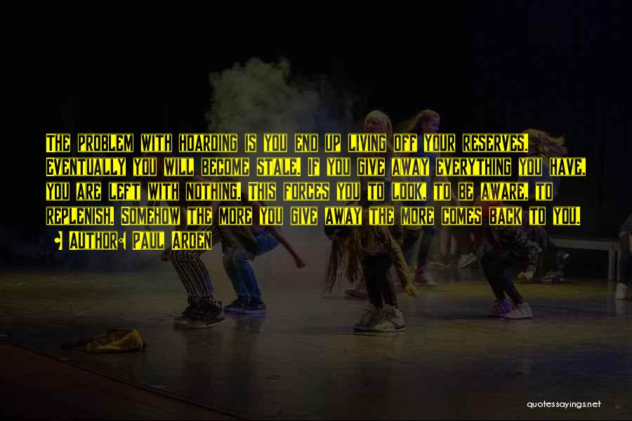 Paul Arden Quotes: The Problem With Hoarding Is You End Up Living Off Your Reserves. Eventually You Will Become Stale. If You Give