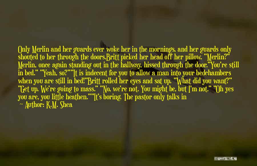 K.M. Shea Quotes: Only Merlin And Her Guards Ever Woke Her In The Mornings, And Her Guards Only Shouted To Her Through The