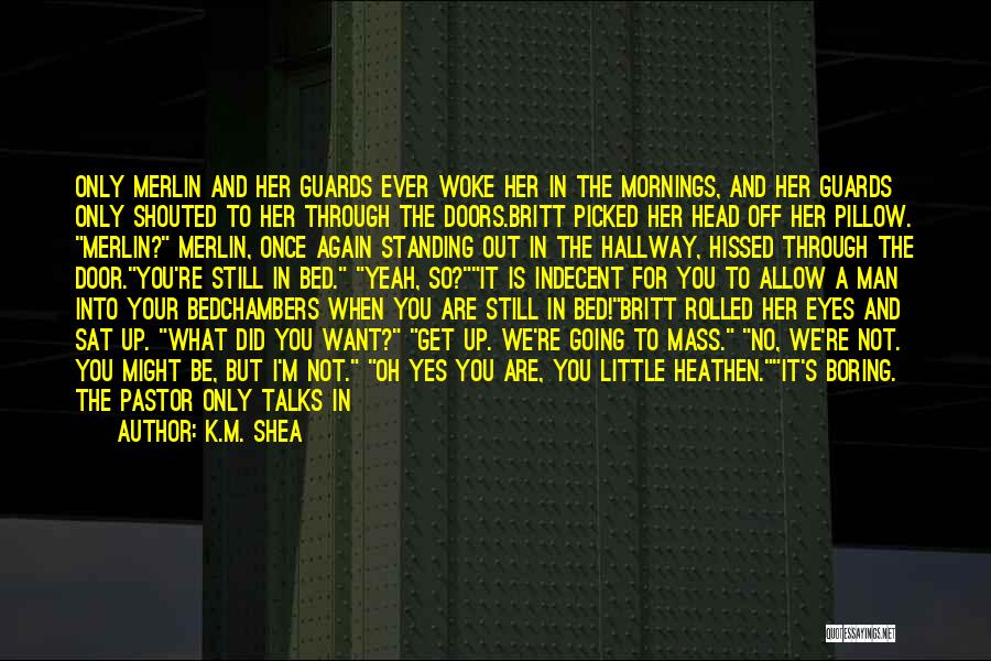 K.M. Shea Quotes: Only Merlin And Her Guards Ever Woke Her In The Mornings, And Her Guards Only Shouted To Her Through The