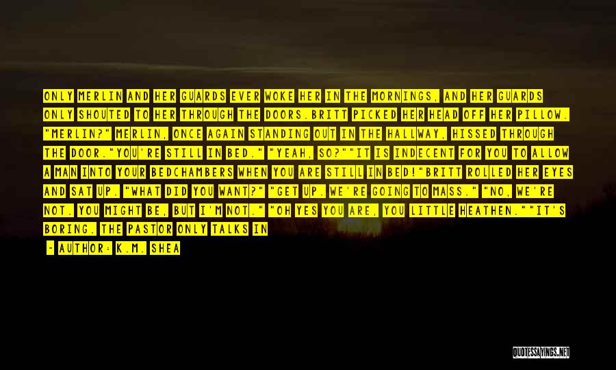 K.M. Shea Quotes: Only Merlin And Her Guards Ever Woke Her In The Mornings, And Her Guards Only Shouted To Her Through The