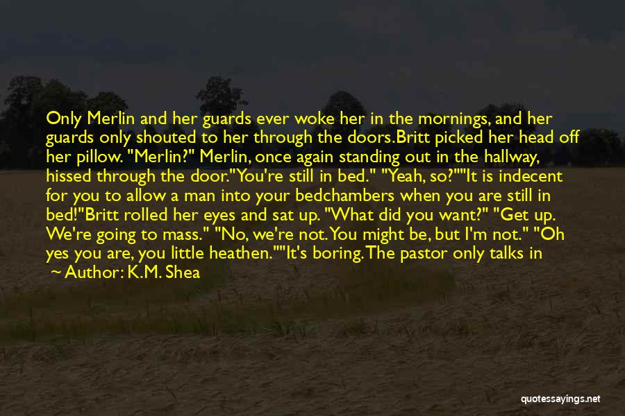 K.M. Shea Quotes: Only Merlin And Her Guards Ever Woke Her In The Mornings, And Her Guards Only Shouted To Her Through The