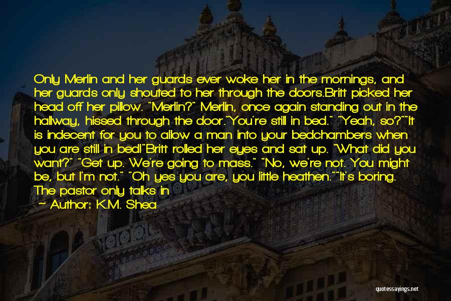 K.M. Shea Quotes: Only Merlin And Her Guards Ever Woke Her In The Mornings, And Her Guards Only Shouted To Her Through The