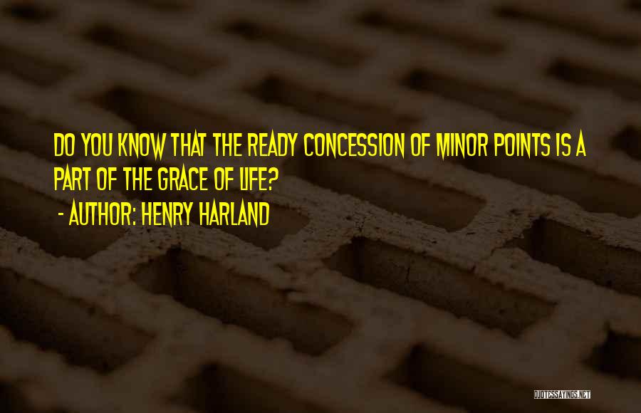 Henry Harland Quotes: Do You Know That The Ready Concession Of Minor Points Is A Part Of The Grace Of Life?