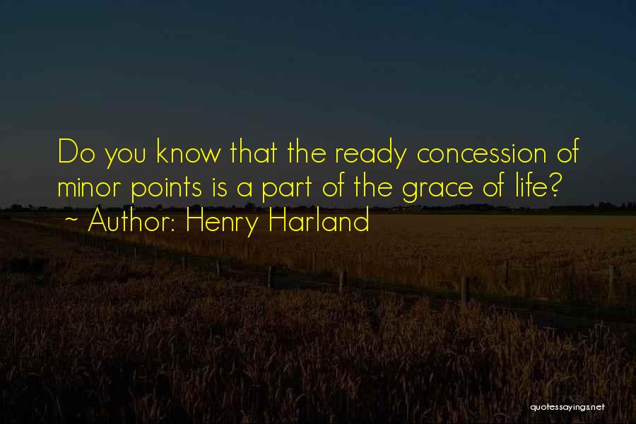 Henry Harland Quotes: Do You Know That The Ready Concession Of Minor Points Is A Part Of The Grace Of Life?