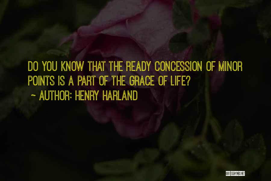 Henry Harland Quotes: Do You Know That The Ready Concession Of Minor Points Is A Part Of The Grace Of Life?