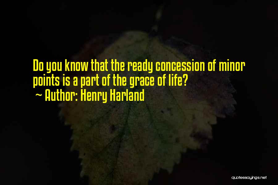 Henry Harland Quotes: Do You Know That The Ready Concession Of Minor Points Is A Part Of The Grace Of Life?