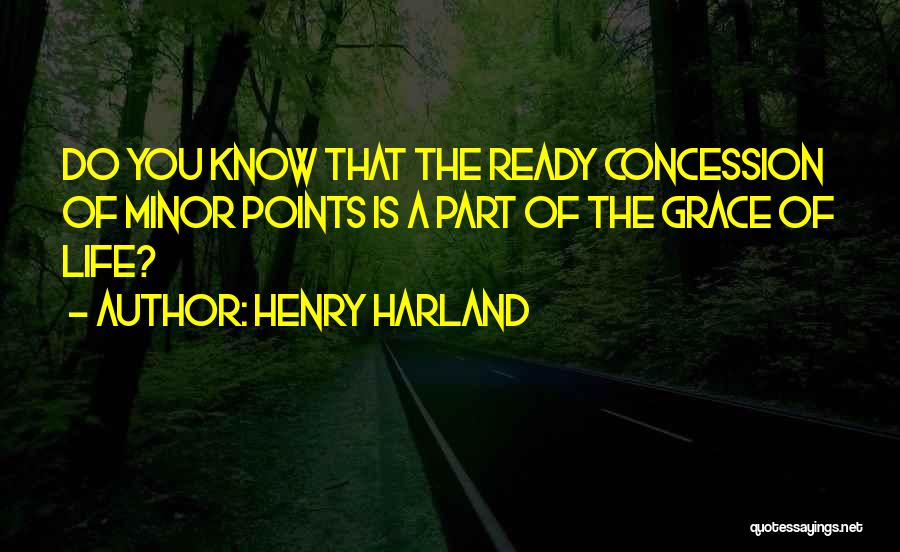 Henry Harland Quotes: Do You Know That The Ready Concession Of Minor Points Is A Part Of The Grace Of Life?