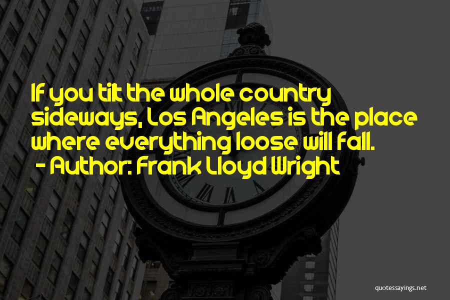 Frank Lloyd Wright Quotes: If You Tilt The Whole Country Sideways, Los Angeles Is The Place Where Everything Loose Will Fall.