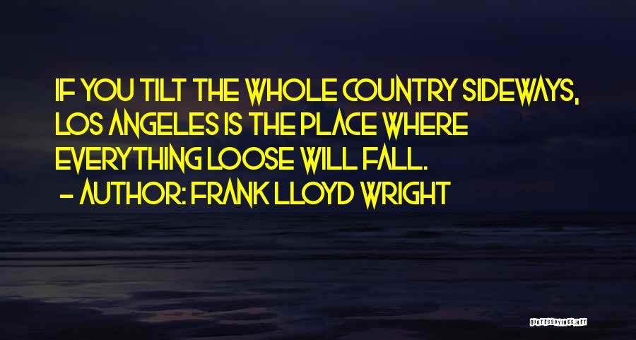 Frank Lloyd Wright Quotes: If You Tilt The Whole Country Sideways, Los Angeles Is The Place Where Everything Loose Will Fall.