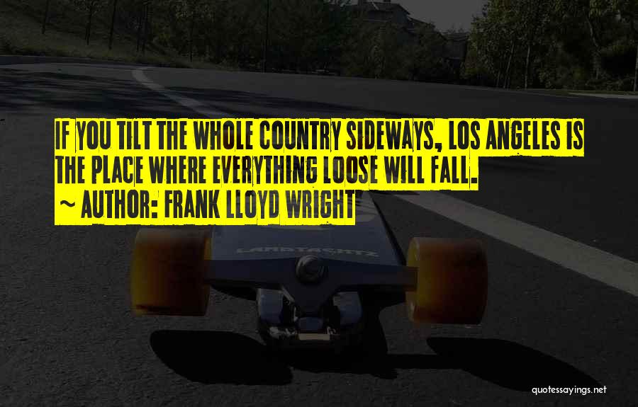 Frank Lloyd Wright Quotes: If You Tilt The Whole Country Sideways, Los Angeles Is The Place Where Everything Loose Will Fall.