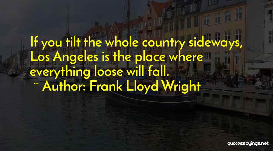 Frank Lloyd Wright Quotes: If You Tilt The Whole Country Sideways, Los Angeles Is The Place Where Everything Loose Will Fall.