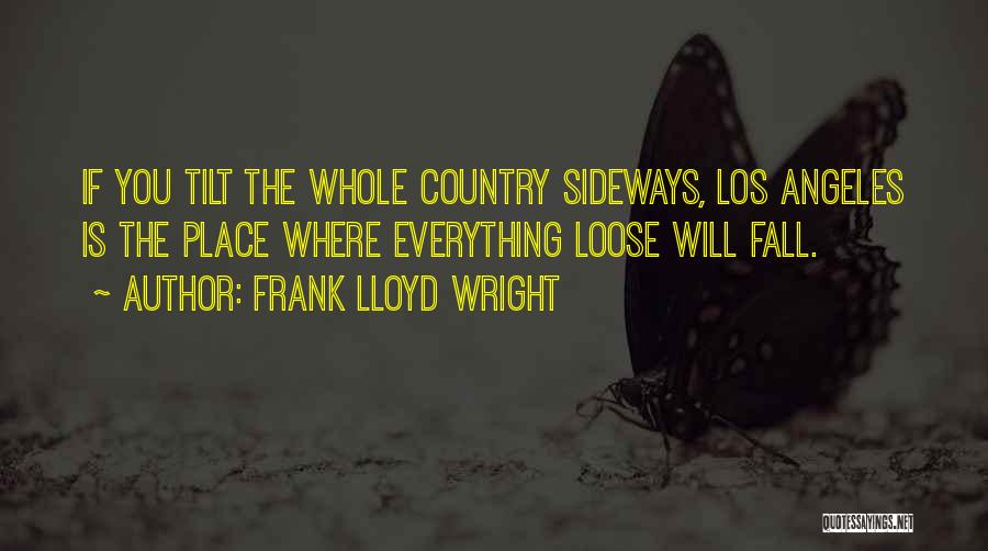 Frank Lloyd Wright Quotes: If You Tilt The Whole Country Sideways, Los Angeles Is The Place Where Everything Loose Will Fall.