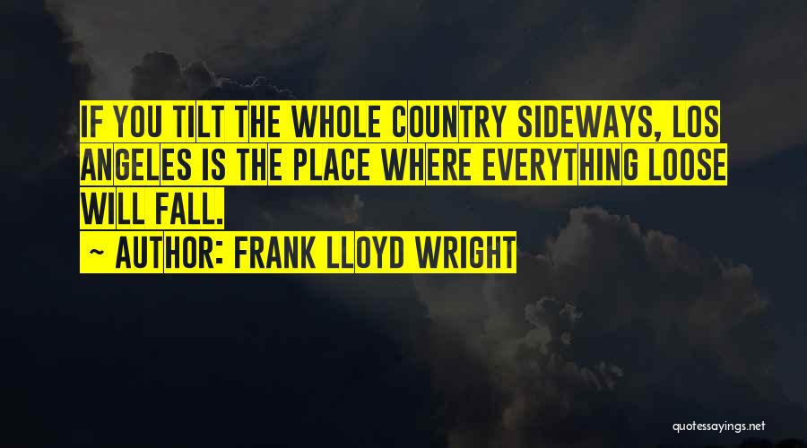 Frank Lloyd Wright Quotes: If You Tilt The Whole Country Sideways, Los Angeles Is The Place Where Everything Loose Will Fall.