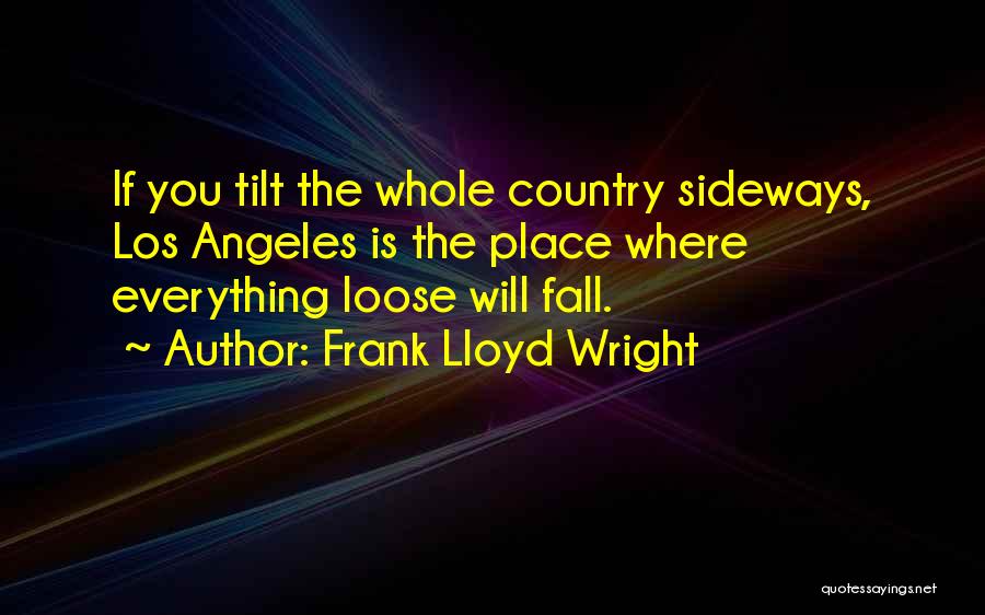 Frank Lloyd Wright Quotes: If You Tilt The Whole Country Sideways, Los Angeles Is The Place Where Everything Loose Will Fall.