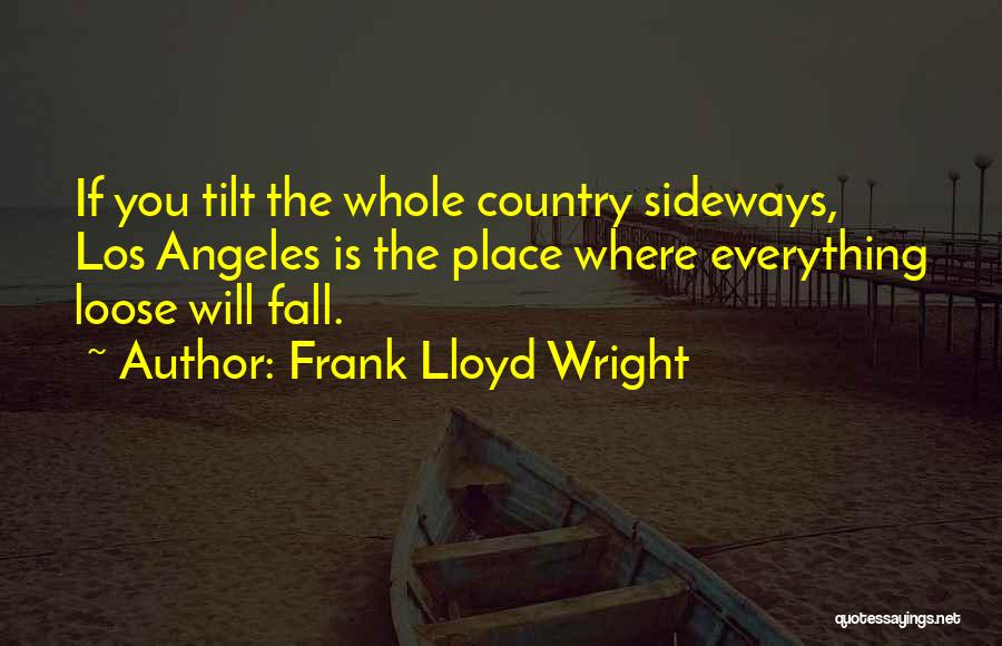 Frank Lloyd Wright Quotes: If You Tilt The Whole Country Sideways, Los Angeles Is The Place Where Everything Loose Will Fall.