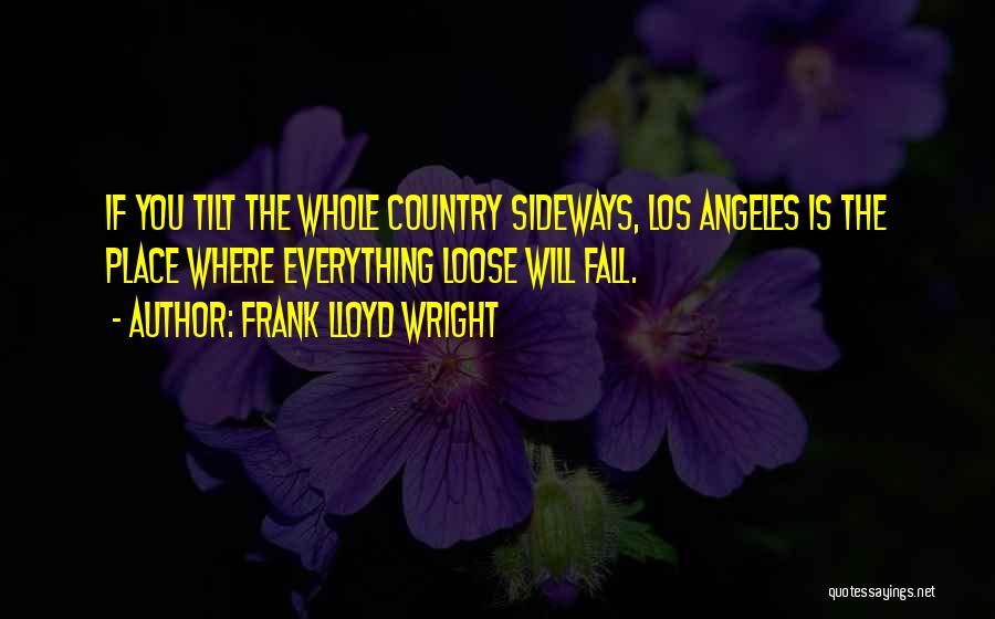 Frank Lloyd Wright Quotes: If You Tilt The Whole Country Sideways, Los Angeles Is The Place Where Everything Loose Will Fall.