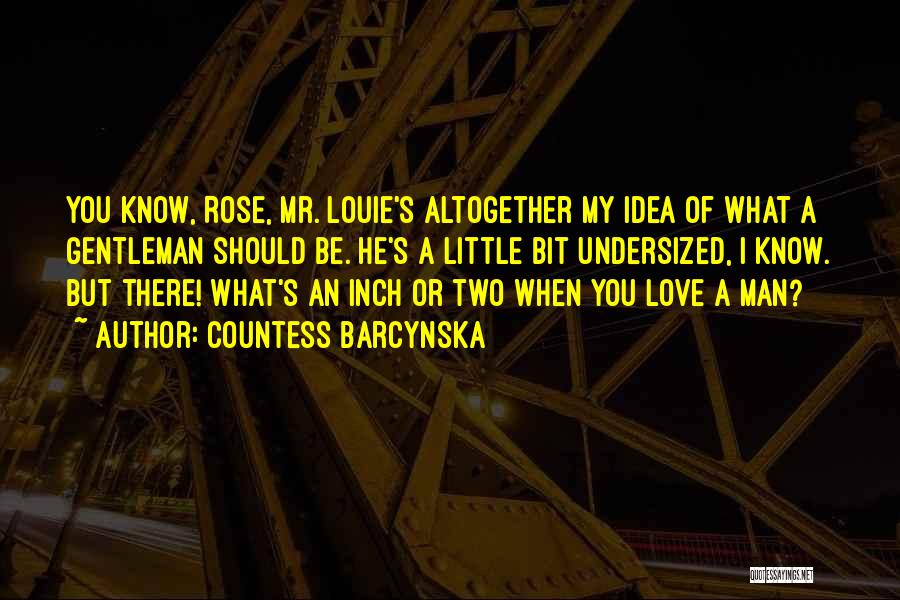 Countess Barcynska Quotes: You Know, Rose, Mr. Louie's Altogether My Idea Of What A Gentleman Should Be. He's A Little Bit Undersized, I