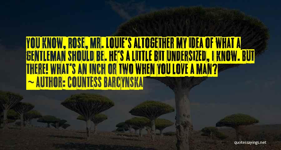 Countess Barcynska Quotes: You Know, Rose, Mr. Louie's Altogether My Idea Of What A Gentleman Should Be. He's A Little Bit Undersized, I