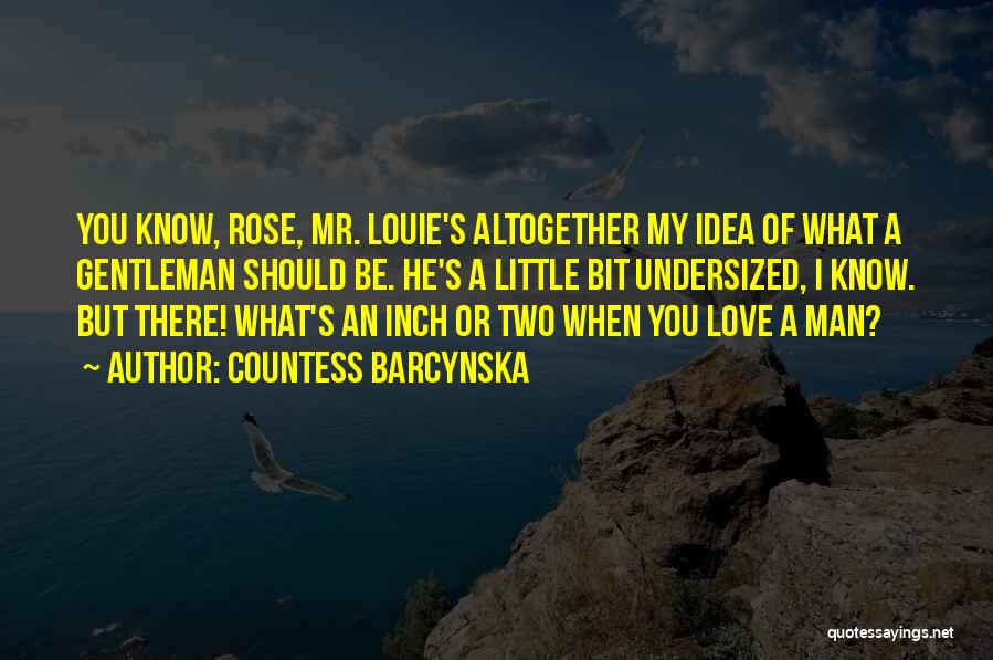 Countess Barcynska Quotes: You Know, Rose, Mr. Louie's Altogether My Idea Of What A Gentleman Should Be. He's A Little Bit Undersized, I