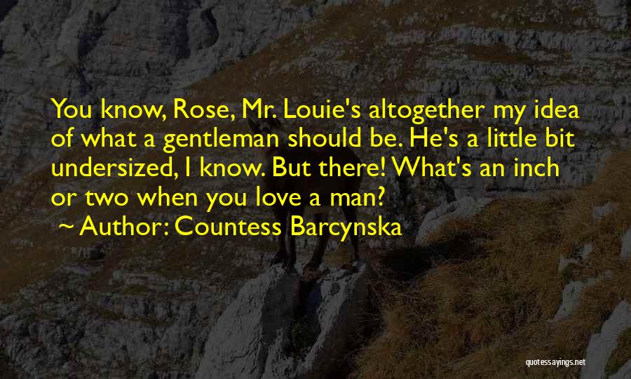 Countess Barcynska Quotes: You Know, Rose, Mr. Louie's Altogether My Idea Of What A Gentleman Should Be. He's A Little Bit Undersized, I