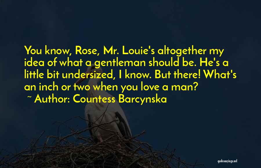 Countess Barcynska Quotes: You Know, Rose, Mr. Louie's Altogether My Idea Of What A Gentleman Should Be. He's A Little Bit Undersized, I