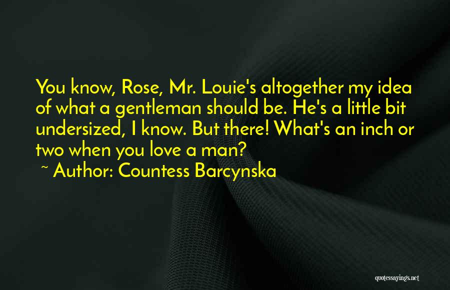 Countess Barcynska Quotes: You Know, Rose, Mr. Louie's Altogether My Idea Of What A Gentleman Should Be. He's A Little Bit Undersized, I