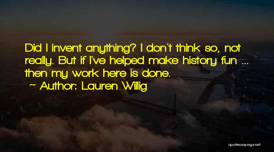 Lauren Willig Quotes: Did I Invent Anything? I Don't Think So, Not Really. But If I've Helped Make History Fun ... Then My