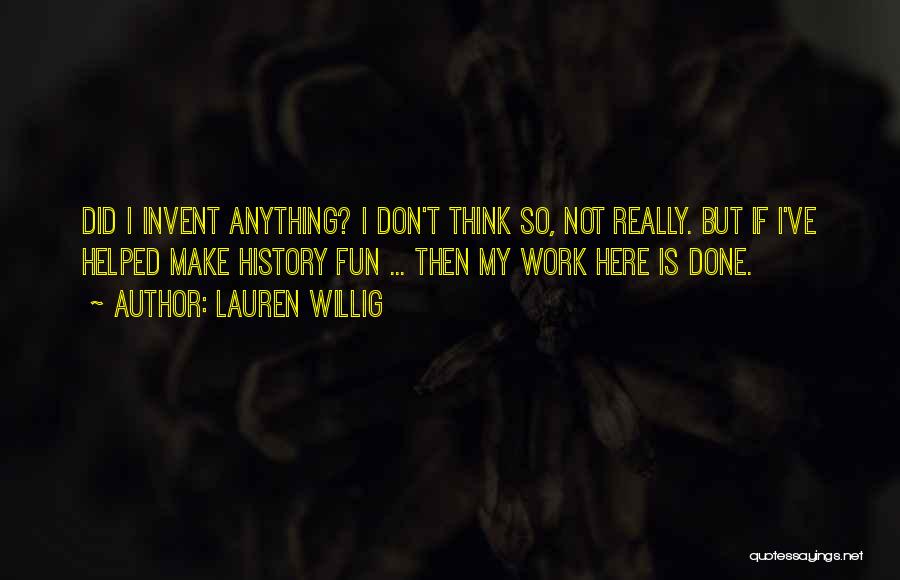 Lauren Willig Quotes: Did I Invent Anything? I Don't Think So, Not Really. But If I've Helped Make History Fun ... Then My